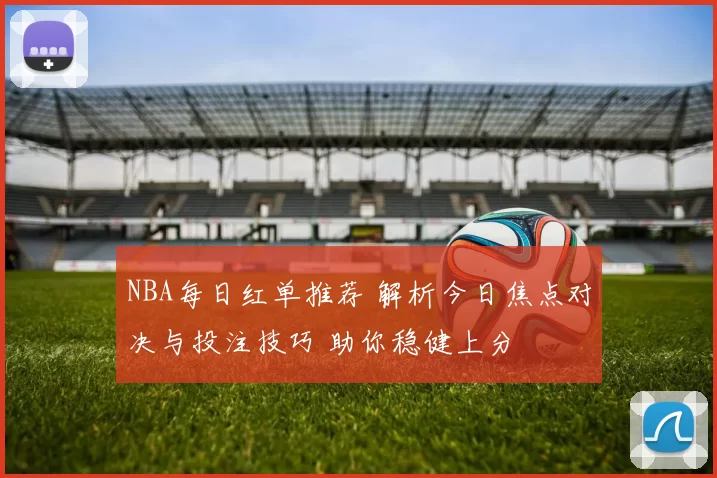 NBA每日红单推荐 解析今日焦点对决与投注技巧 助你稳健上分