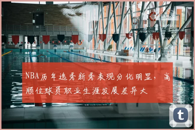 NBA历年选秀新秀表现分化明显，高顺位球员职业生涯发展差异大