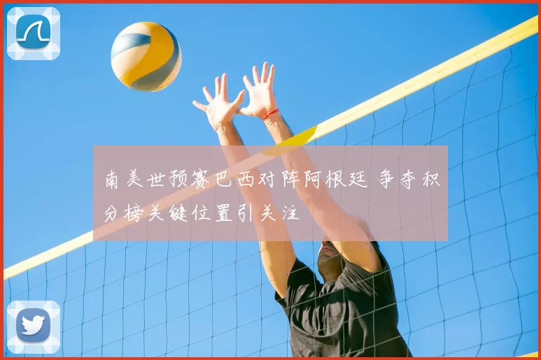 南美世预赛巴西对阵阿根廷 争夺积分榜关键位置引关注