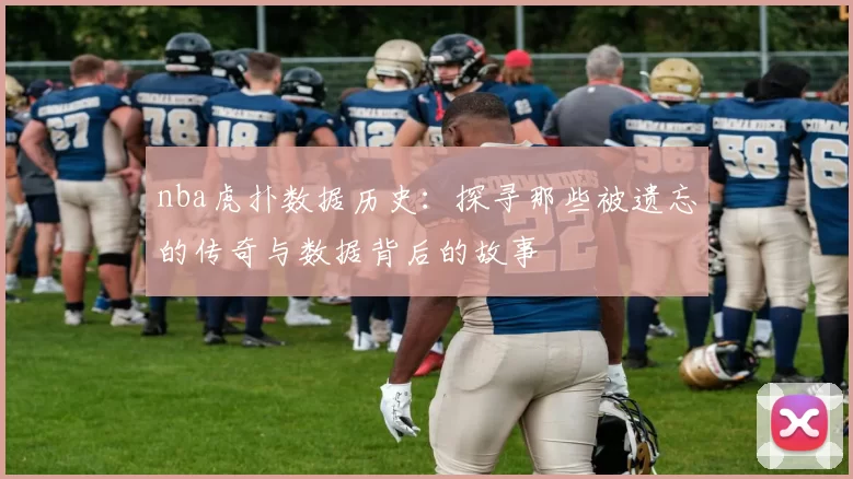 nba虎扑数据历史:探寻那些被遗忘的传奇与数据背后的故事