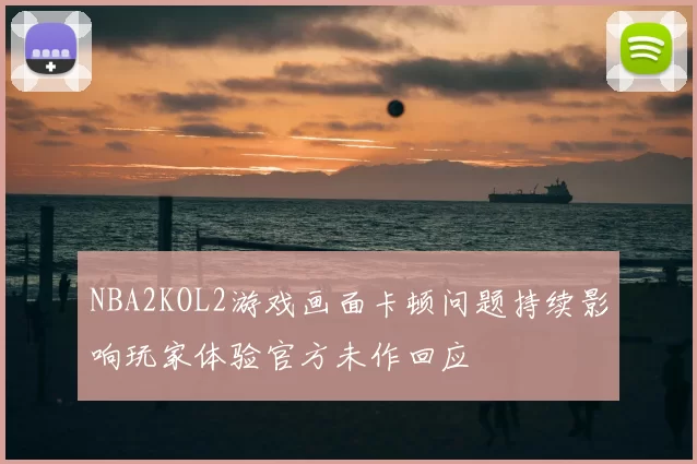 NBA2KOL2游戏画面卡顿问题持续影响玩家体验官方未作回应