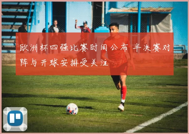 欧洲杯四强比赛时间公布 半决赛对阵与开球安排受关注