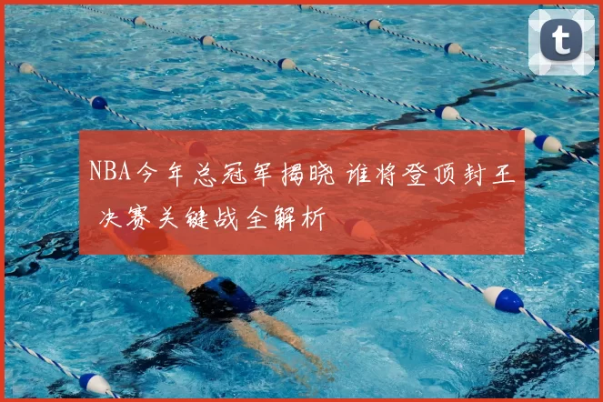 NBA今年总冠军揭晓 谁将登顶封王 决赛关键战全解析