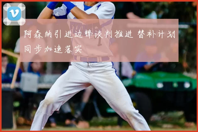 阿森纳引进边锋谈判推进 替补计划同步加速落实