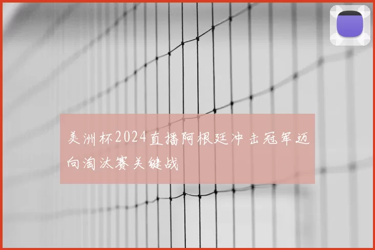 美洲杯2024直播阿根廷冲击冠军迈向淘汰赛关键战