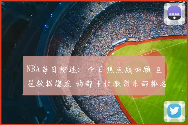 NBA每日综述：今日焦点战回顾 巨星数据爆发 西部卡位激烈东部排名再洗牌