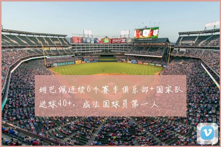 姆巴佩连续6个赛季俱乐部+国家队进球40+,成法国球员第一人
