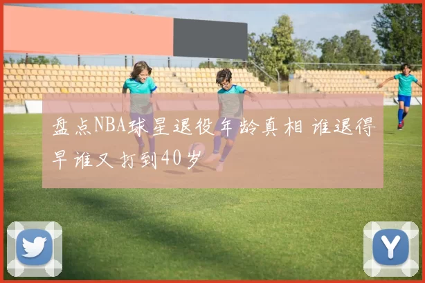 盘点NBA球星退役年龄真相 谁退得早谁又打到40岁