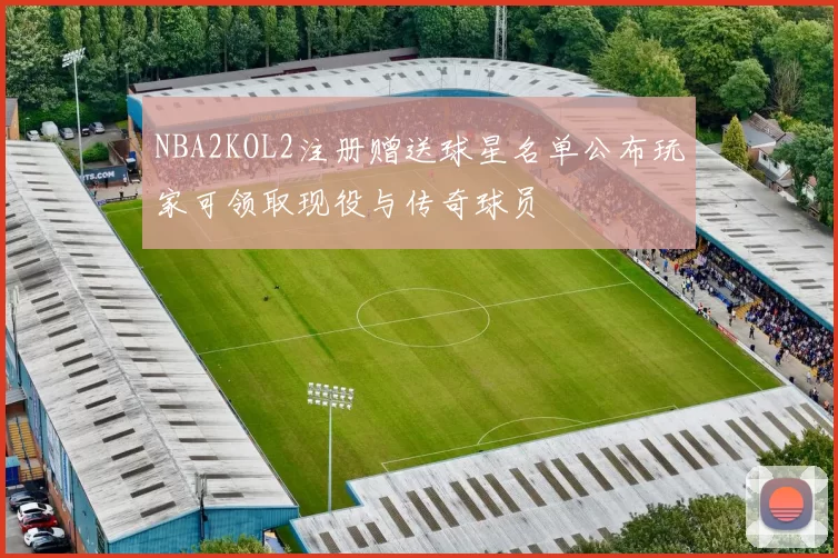 NBA2KOL2注册赠送球星名单公布玩家可领取现役与传奇球员