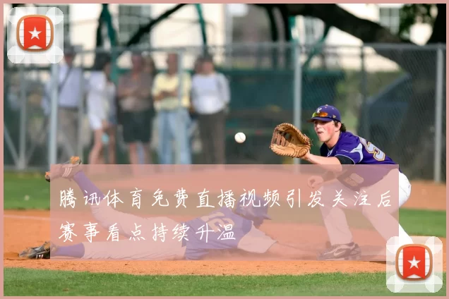腾讯体育免费直播视频引发关注后赛事看点持续升温