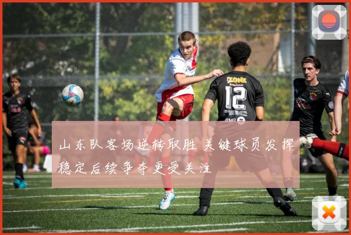 山东队客场逆转取胜 关键球员发挥稳定后续争夺更受关注