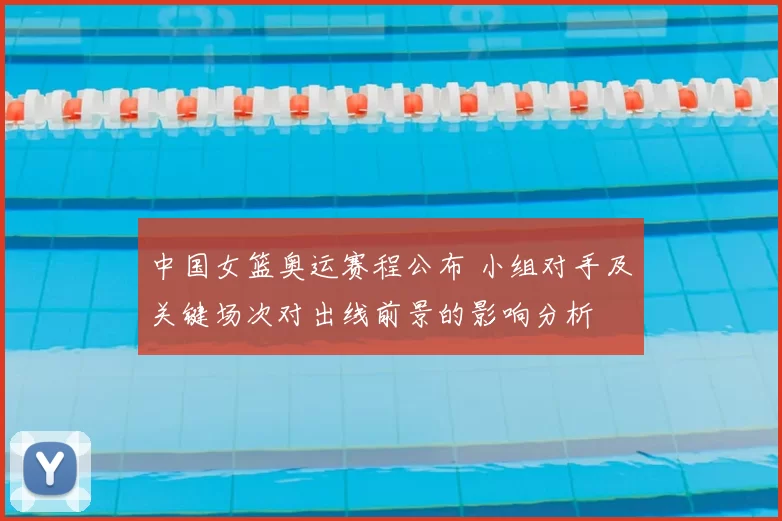 中国女篮奥运赛程公布 小组对手及关键场次对出线前景的影响分析