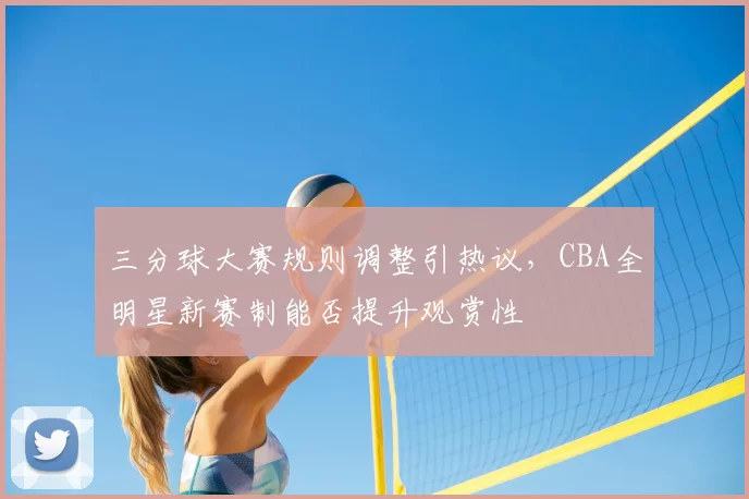 三分球大赛规则调整引热议,CBA全明星新赛制能否提升观赏性