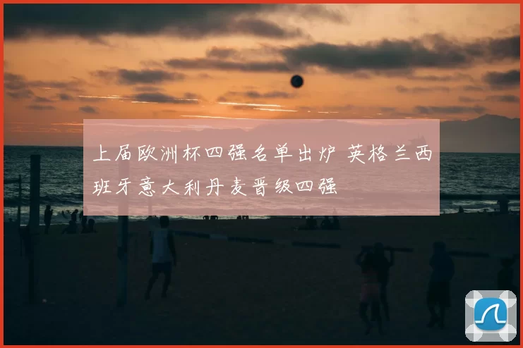 上届欧洲杯四强名单出炉 英格兰西班牙意大利丹麦晋级四强