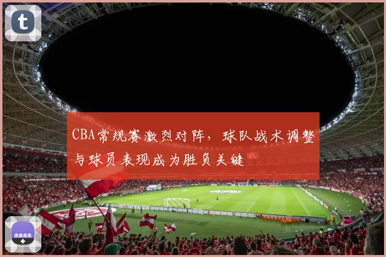 CBA常规赛激烈对阵，球队战术调整与球员表现成为胜负关键