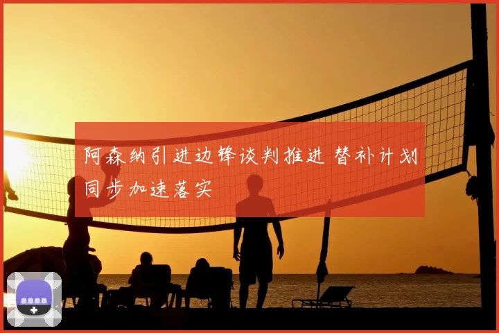 阿森纳引进边锋谈判推进 替补计划同步加速落实