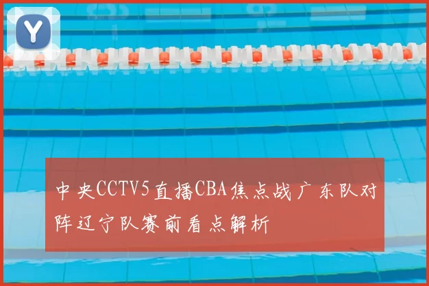 中央CCTV5直播CBA焦点战广东队对阵辽宁队赛前看点解析