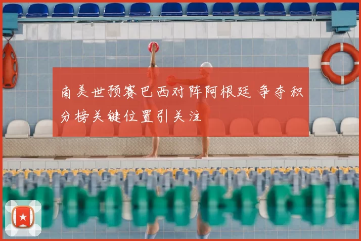 南美世预赛巴西对阵阿根廷 争夺积分榜关键位置引关注
