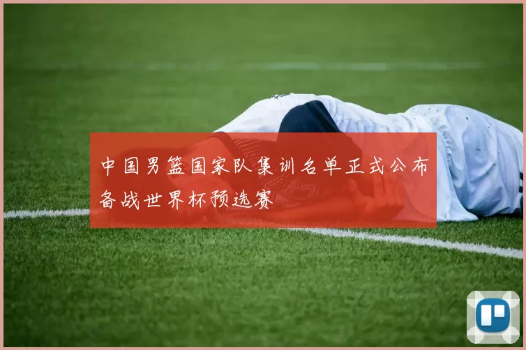 中国男篮国家队集训名单正式公布备战世界杯预选赛