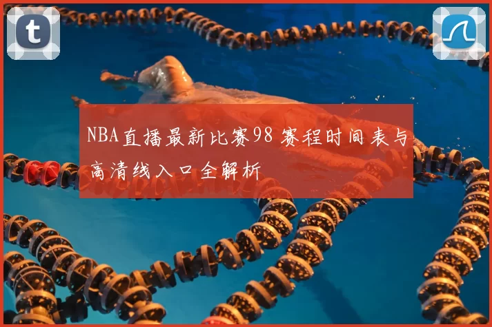 NBA直播最新比赛98 赛程时间表与高清线入口全解析