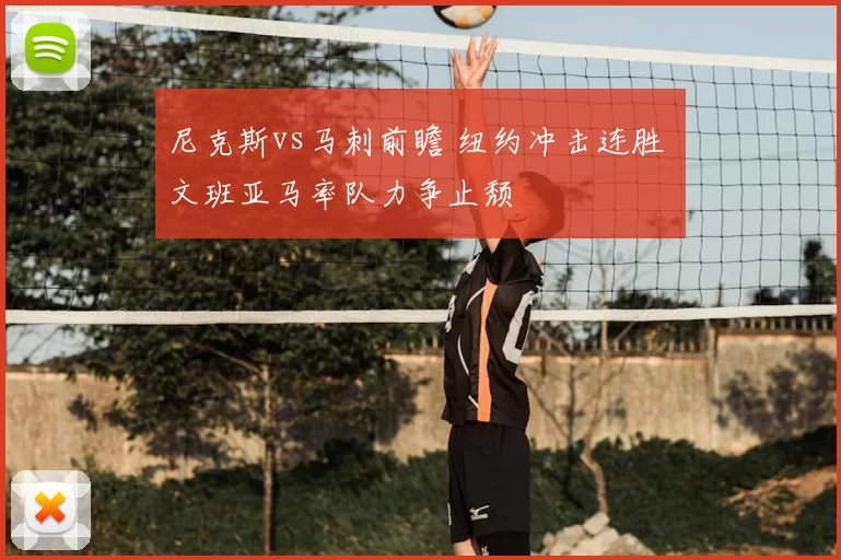 尼克斯vs马刺前瞻 纽约冲击连胜 文班亚马率队力争止颓