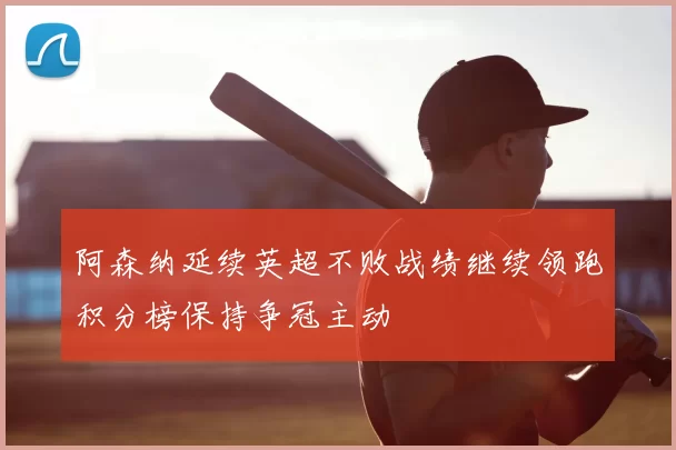阿森纳延续英超不败战绩继续领跑积分榜保持争冠主动