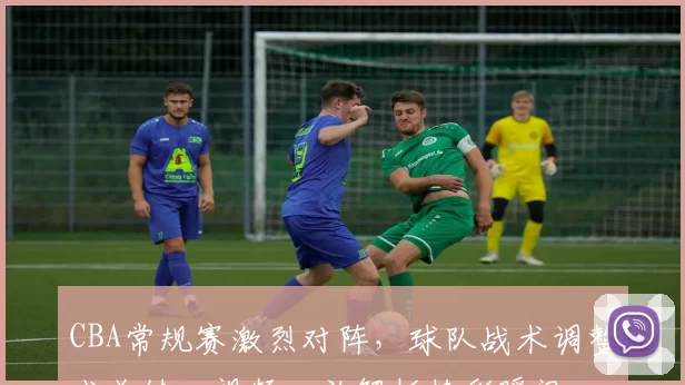 CBA常规赛激烈对阵,球队战术调整成关键,视频回放解析精彩瞬间