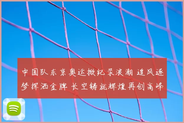 中国队东京奥运掀纪录浪潮 追风逐梦挥洒金牌 长空铸就辉煌再创高峰