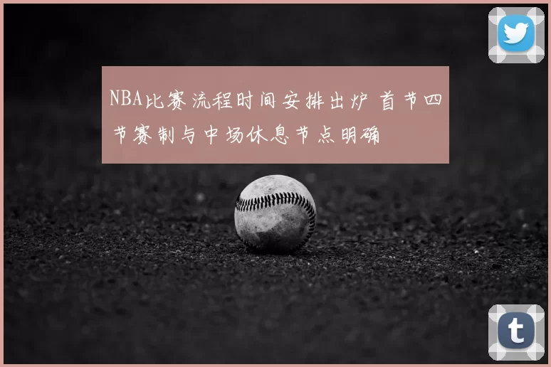 NBA比赛流程时间安排出炉 首节四节赛制与中场休息节点明确
