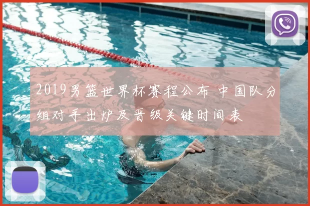 2019男篮世界杯赛程公布 中国队分组对手出炉及晋级关键时间表