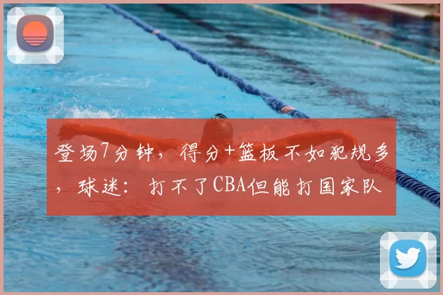 登场7分钟，得分+篮板不如犯规多，球迷：打不了CBA但能打国家队