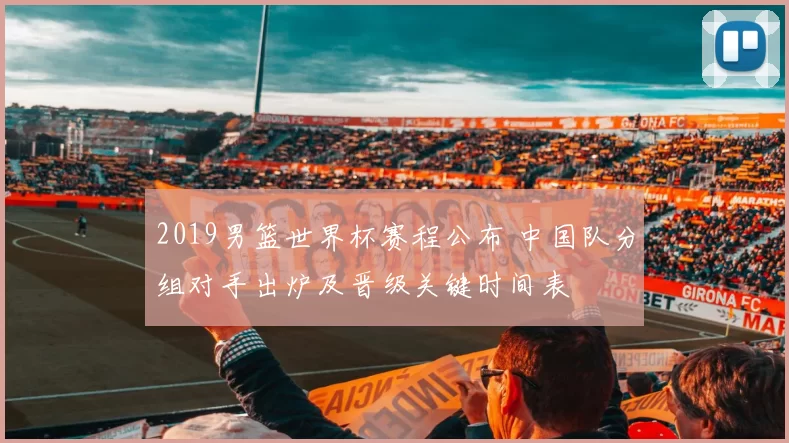 2019男篮世界杯赛程公布 中国队分组对手出炉及晋级关键时间表