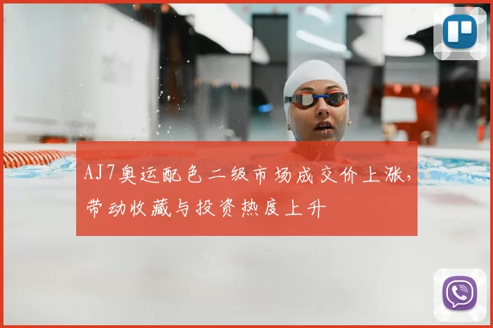 AJ7奥运配色二级市场成交价上涨，带动收藏与投资热度上升