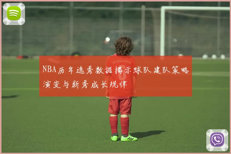 NBA历年选秀数据揭示球队建队策略演变与新秀成长规律