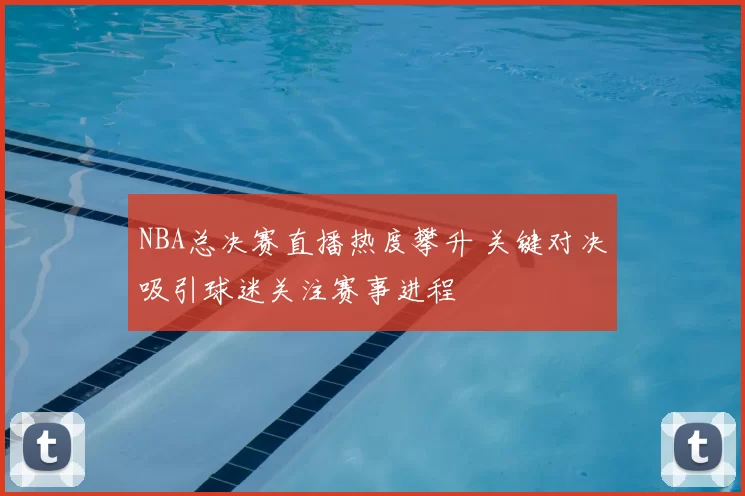 NBA总决赛直播热度攀升 关键对决吸引球迷关注赛事进程