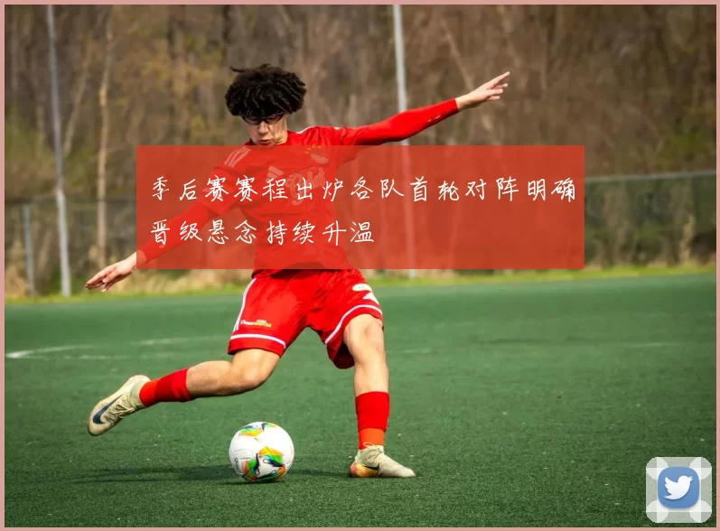 季后赛赛程出炉各队首轮对阵明确晋级悬念持续升温