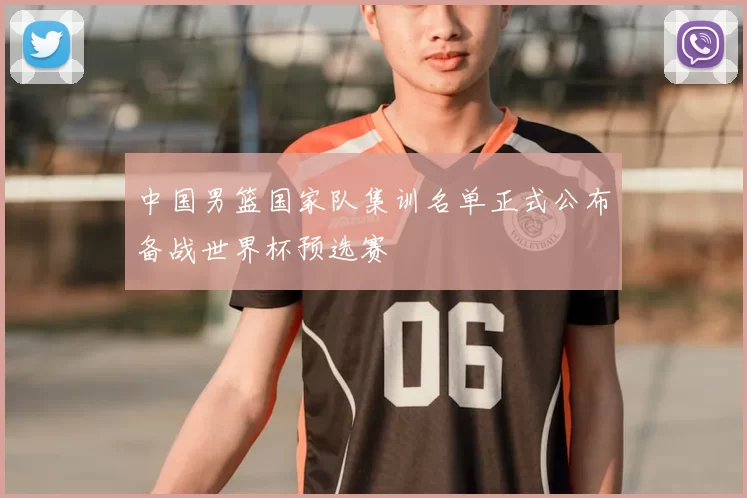 中国男篮国家队集训名单正式公布备战世界杯预选赛