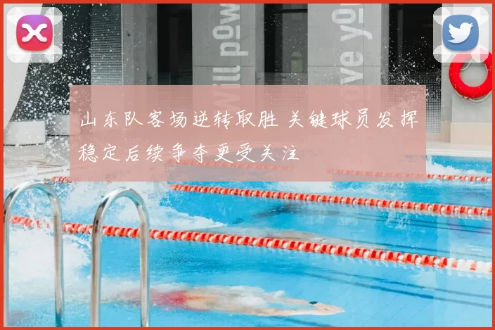 山东队客场逆转取胜 关键球员发挥稳定后续争夺更受关注