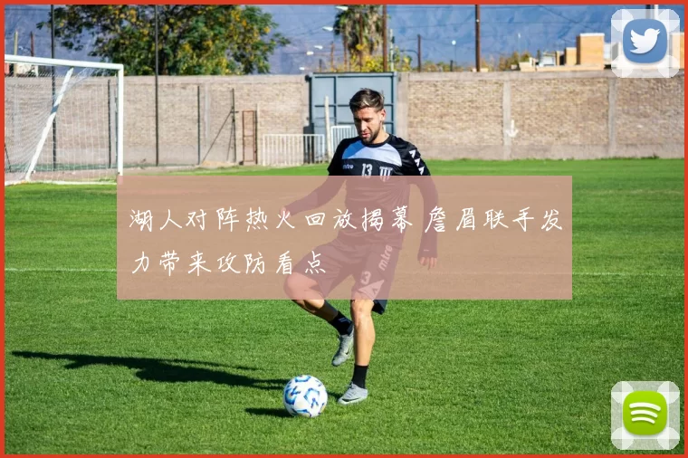 湖人对阵热火回放揭幕 詹眉联手发力带来攻防看点