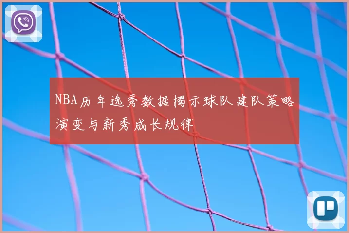 NBA历年选秀数据揭示球队建队策略演变与新秀成长规律