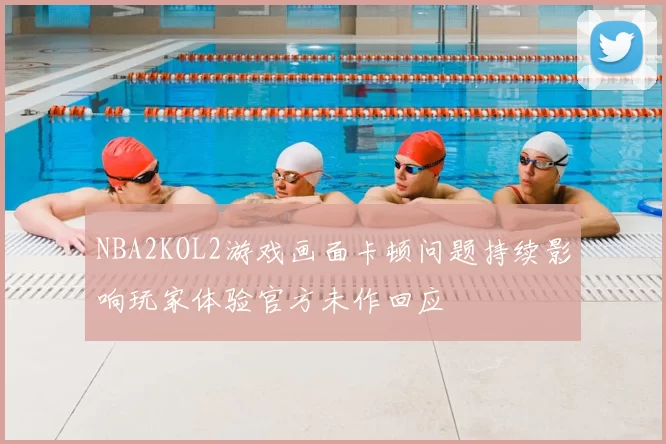 NBA2KOL2游戏画面卡顿问题持续影响玩家体验官方未作回应