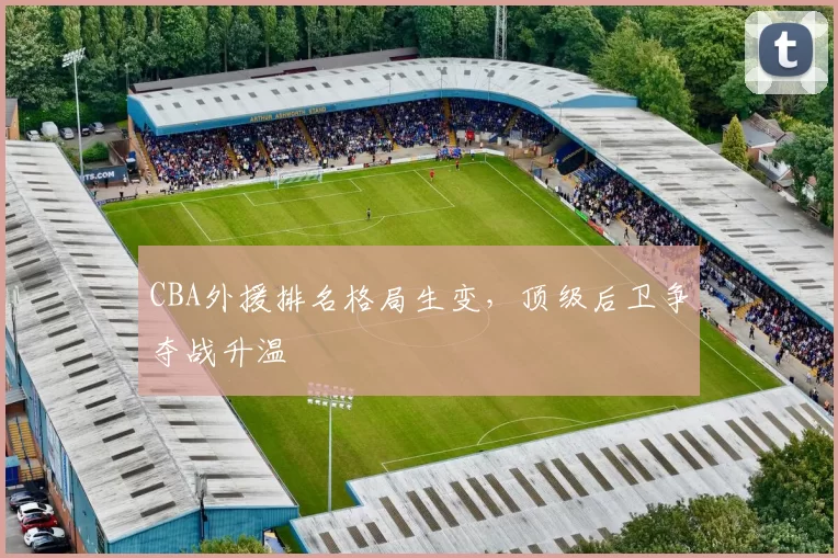 CBA外援排名格局生变，顶级后卫争夺战升温