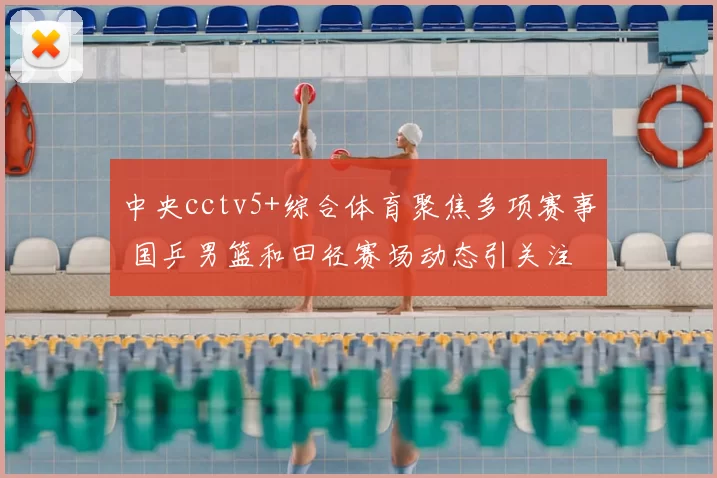 中央cctv5+综合体育聚焦多项赛事 国乒男篮和田径赛场动态引关注