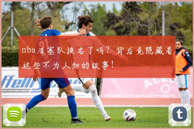 nba活塞队换名了吗？背后竟隐藏着这些不为人知的故事！