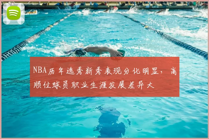 NBA历年选秀新秀表现分化明显，高顺位球员职业生涯发展差异大