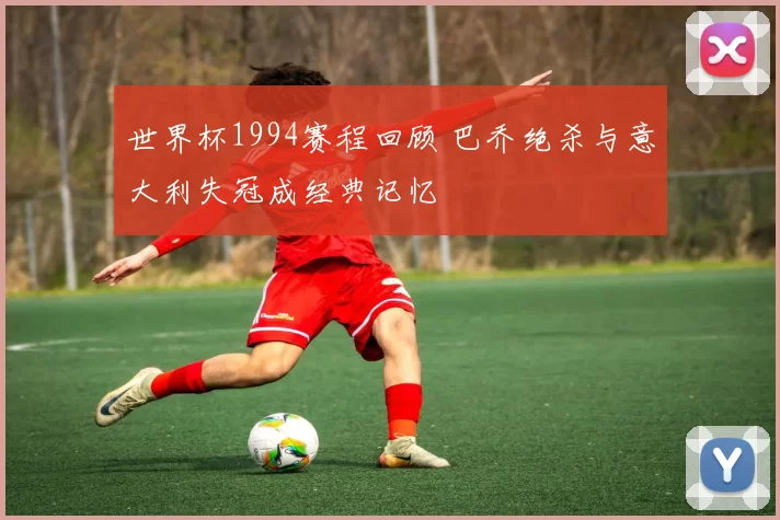 世界杯1994赛程回顾 巴乔绝杀与意大利失冠成经典记忆