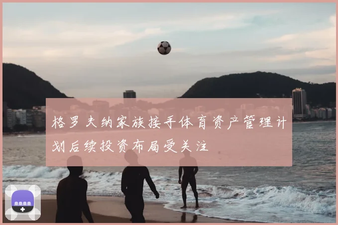 格罗夫纳家族接手体育资产管理计划后续投资布局受关注