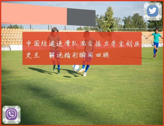 中国短道速滑队混合接力夺金创历史王濛解说精彩瞬间回顾