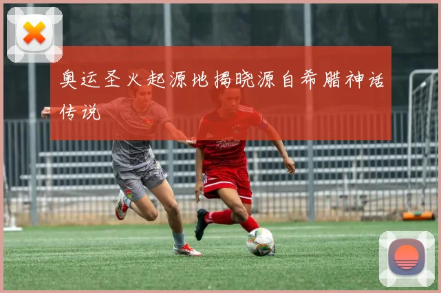 奥运圣火起源地揭晓源自希腊神话传说