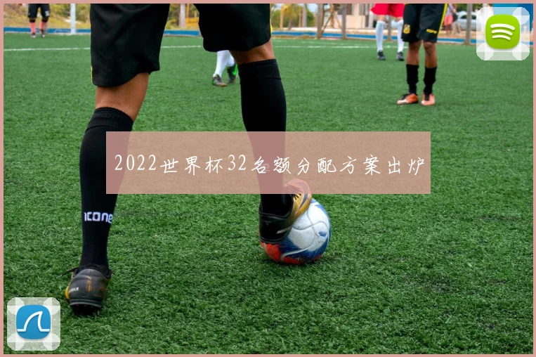 2022世界杯32名额分配方案出炉